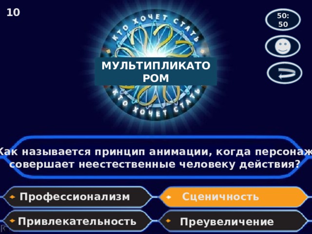10 50:50 МУЛЬТИПЛИКАТОРОМ Как называется принцип анимации, когда персонаж совершает неестественные человеку действия? Профессионализм Сценичность Привлекательность Преувеличение 