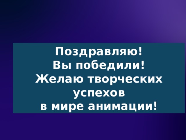 Поздравляю! Вы победили! Желаю творческих успехов  в мире анимации! 