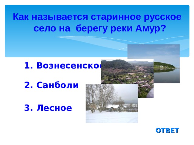 Как называется старинное русское село на берегу реки Амур?  1. Вознесенское 2. Санболи 3. Лесное ОТВЕТ 