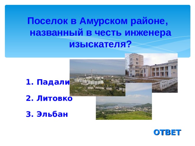 Поселок в Амурском районе, названный в честь инженера изыскателя? 1. Падали 2. Литовко 3. Эльбан ОТВЕТ 