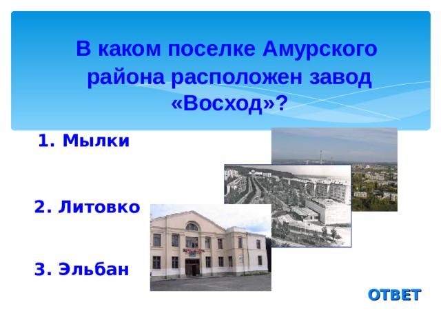  В каком поселке Амурского района расположен завод «Восход»? 1. Мылки 2. Литовко 3. Эльбан ОТВЕТ 