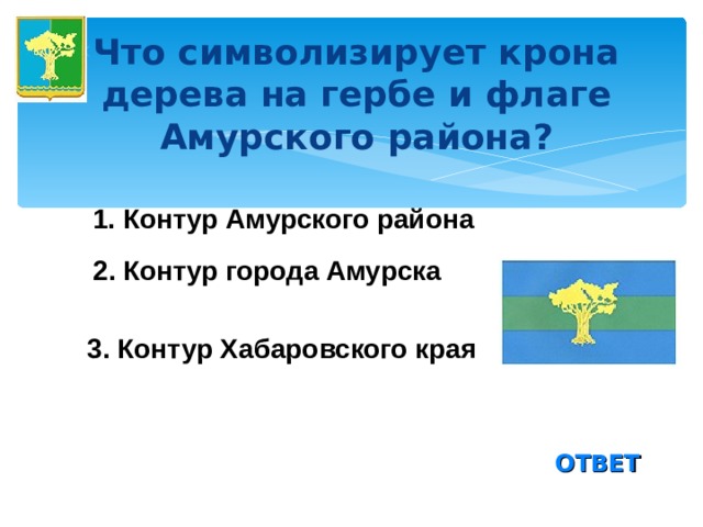 Что символизирует крона дерева на гербе и флаге Амурского района? 1.  Контур Амурского района 2. Контур города Амурска 3. Контур Хабаровского края  ОТВЕТ 