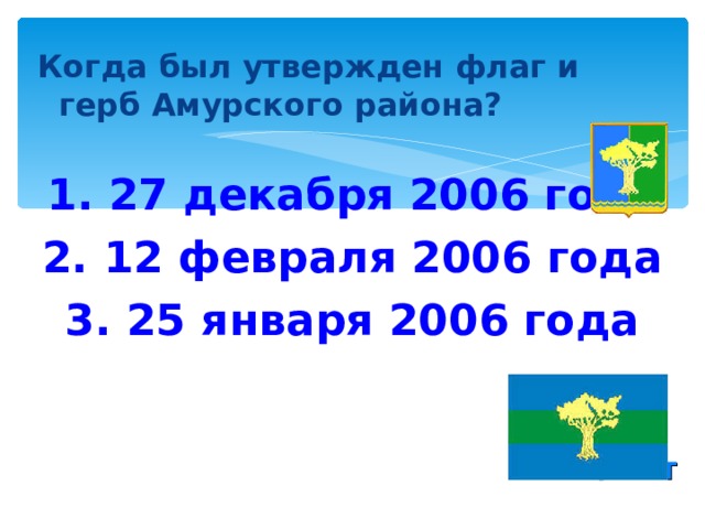 Когда был утвержден флаг и герб Амурского района?   1. 27 декабря 2006 года 2. 12 февраля 2006 года 3. 25 января 2006 года   ОТВЕТ 