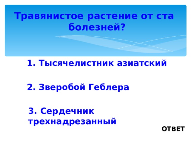 Травянистое растение от ста болезней? 1. Тысячелистник азиатский 2. Зверобой Геблера 3. Сердечник трехнадрезанный ОТВЕТ 