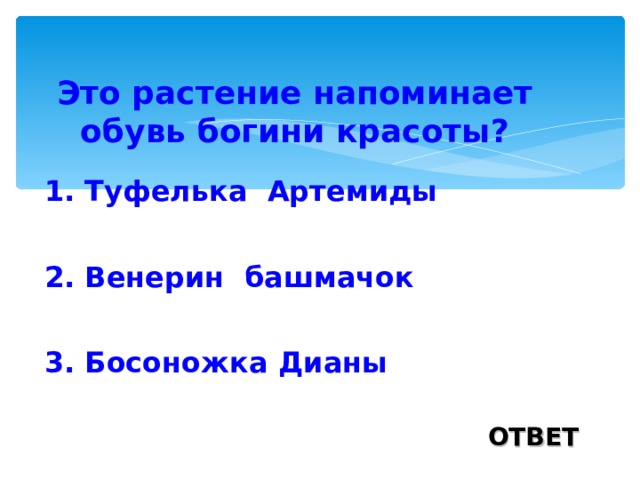 Это растение напоминает обувь богини красоты? 1. Туфелька Артемиды 2. Венерин башмачок 3. Босоножка Дианы ОТВЕТ 