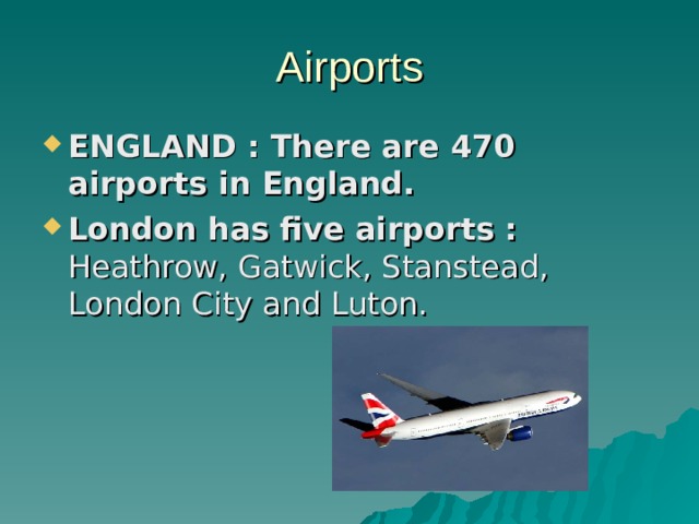 Airports ENGLAND : There are 470 airports in England. London has five airports : Heathrow, Gatwick, Stanstead, London City and Luton. 