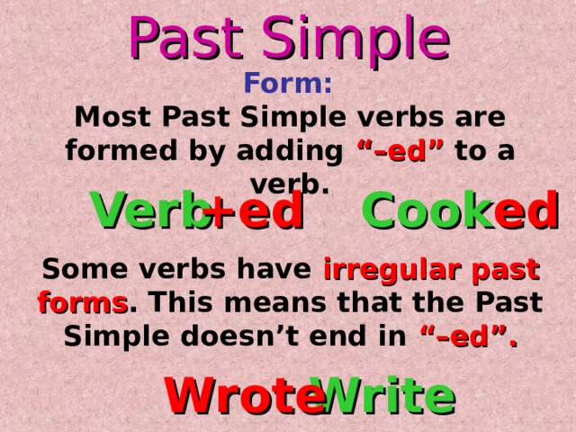 Past Simple Form: Most Past Simple verbs are formed by adding “–ed” to a verb. Verb Cook ed +ed Some verbs have irregular past forms . This means that the Past Simple doesn’t end in “–ed”. Write Wrote 