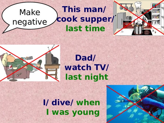 Make negative This man/ cook supper/ last time Dad/ watch TV/ last night I/ dive/ when I was young 
