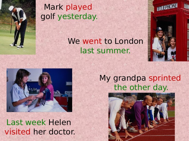 Mark played  golf yesterday. We went to London last summer. My grandpa sprinted  the other day. Last week Helen visited her doctor. 