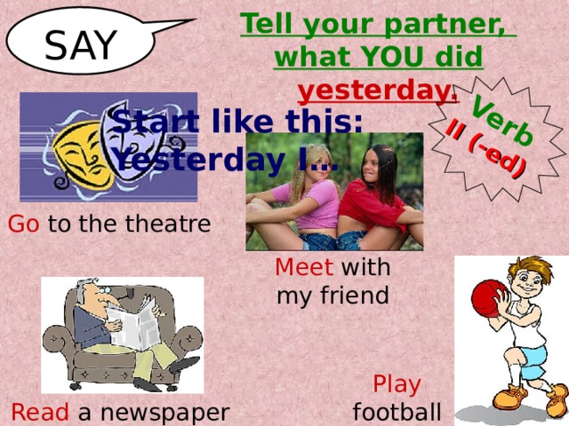 Verb II  (-ed) Tell your partner, what YOU did yesterday. SAY Start like this: Yesterday I… Go to the theatre Meet with my friend Play football Read a newspaper 