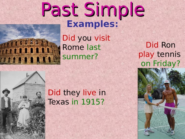 Past Simple Examples: Did you visit Rome last summer? Did Ron play tennis on Friday? Did they live in Texas in 1915? 