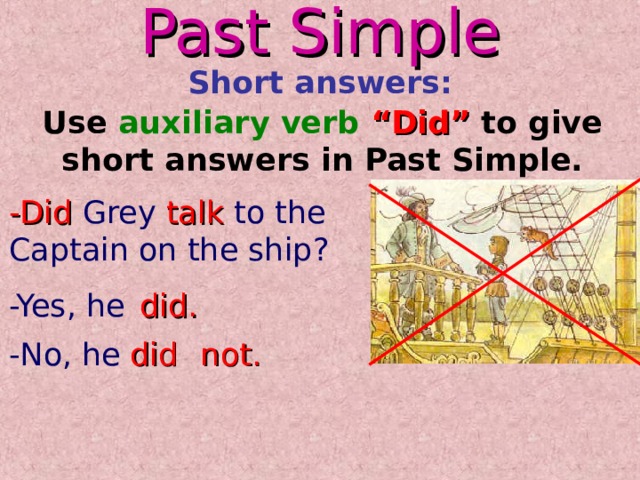 Past Simple Short answers: Use auxiliary verb  “Did” to give short answers in Past Simple. -Did  Grey  talk  to the Captain on the ship? -Yes, he did. -No, he not. did 
