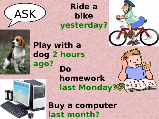 Ride a bike yesterday? ASK Play with a dog 2 hours ago? Do homework last Monday? Buy a computer last month? 