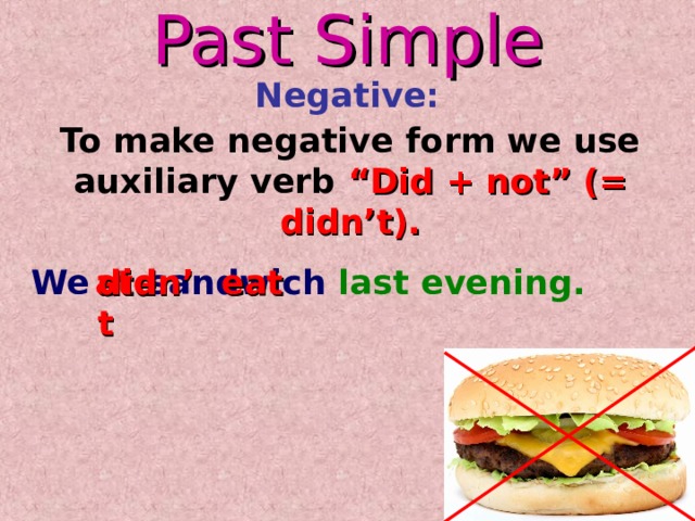 Past Simple Negative: To make negative form we use auxiliary verb “Did + not” (= didn’t). sandwich last evening.  ate We eat didn’t 