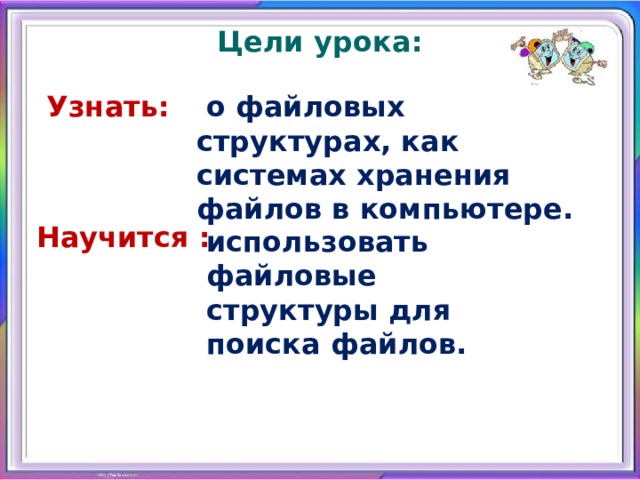 Цели урока:  о файловых структурах, как системах хранения файлов в компьютере. Узнать: Научится : использовать файловые структуры для поиска файлов. 