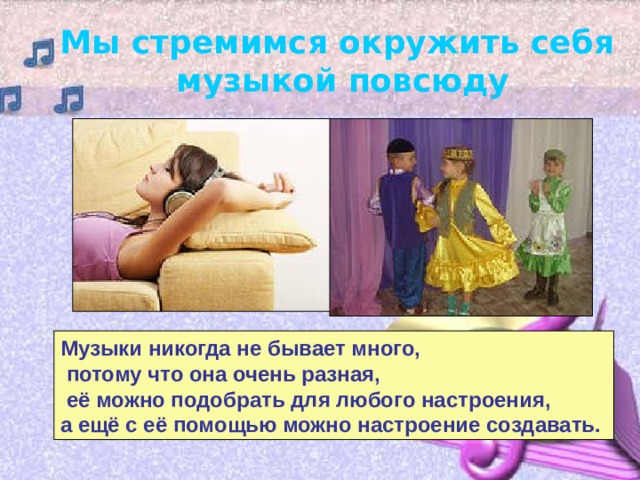 Мы стремимся окружить себя музыкой повсюду Музыки никогда не бывает много,  потому что она очень разная,  её можно подобрать для любого настроения, а ещё с её помощью можно настроение создавать.  