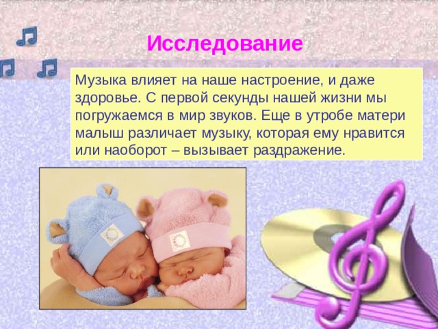 Исследование Музыка влияет на наше настроение, и даже здоровье. С первой секунды нашей жизни мы погружаемся в мир звуков. Еще в утробе матери малыш различает музыку, которая ему нравится или наоборот – вызывает раздражение. 