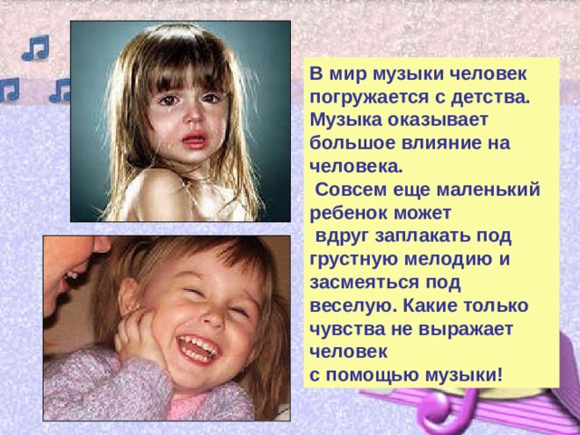 В мир музыки человек погружается с детства. Музыка оказывает большое влияние на человека.  Совсем еще маленький ребенок может  вдруг заплакать под грустную мелодию и засмеяться под веселую. Какие только чувства не выражает человек с помощью музыки! 