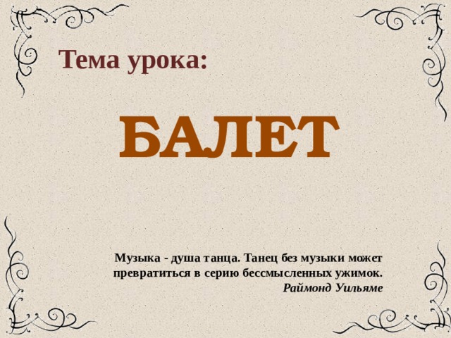 Тема урока: БАЛЕТ Музыка - душа танца. Танец без музыки может превратиться в серию бессмысленных ужимок. Раймонд Уильяме 
