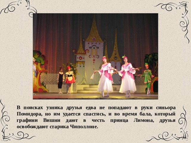 В поисках узника друзья едва не попадают в руки синьора Помидора, но им удается спастись, и во время бала, который графини Вишни дают в честь принца Лимона, друзья освобождают старика Чиполлоне. 