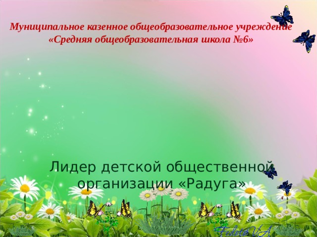 Муниципальное казенное общеобразовательное учреждение «Средняя общеобразовательная школа №6» Лидер детской общественной организации «Радуга» 