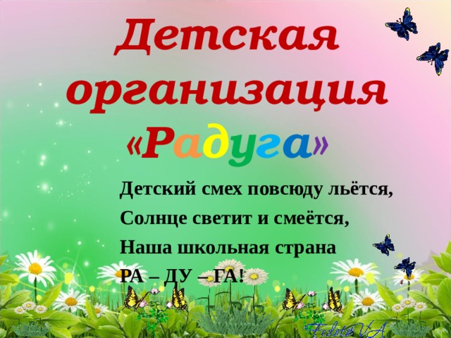 Детская организация «Р а д у г а » Детский смех повсюду льётся, Солнце светит и смеётся, Наша школьная страна РА – ДУ – ГА! 