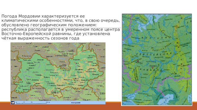 Погода Мордовии характеризуется ее климатическими особенностями, что, в свою очередь, обусловлено географическим положением: республика располагается в умеренном поясе центра Восточно-Европейской равнины, где установлена чёткая выраженность сезонов года 