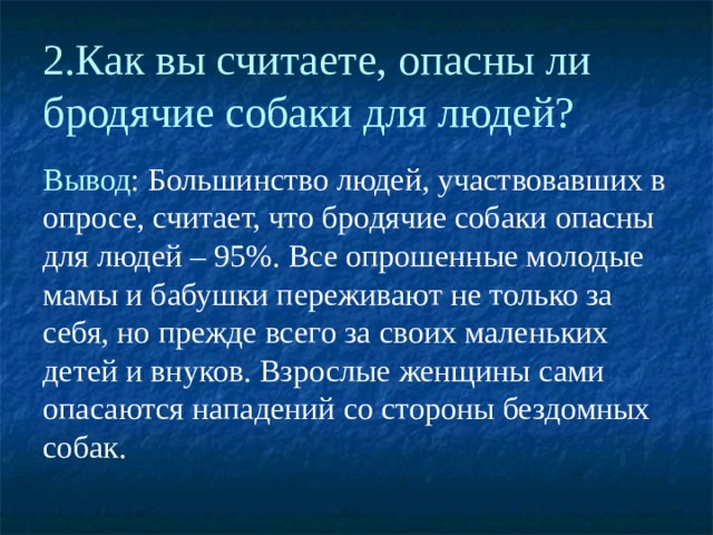 2.Как вы считаете, опасны ли бродячие собаки для людей? Вывод : Большинство людей, участвовавших в опросе, считает, что бродячие собаки опасны для людей – 95%. Все опрошенные молодые мамы и бабушки переживают не только за себя, но прежде всего за своих маленьких детей и внуков. Взрослые женщины сами опасаются нападений со стороны бездомных собак. 