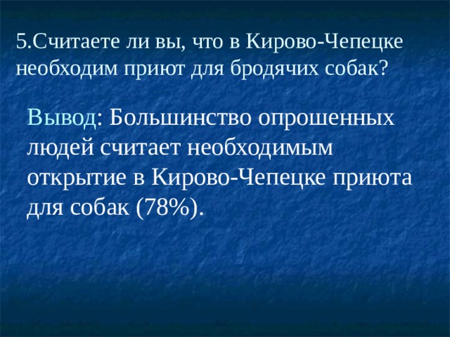 5.Считаете ли вы, что в Кирово-Чепецке необходим приют для бродячих собак? Вывод : Большинство опрошенных людей считает необходимым открытие в Кирово-Чепецке приюта для собак (78%). 