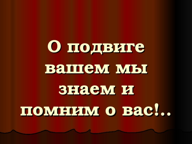 О подвиге вашем мы знаем и помним о вас!.. 