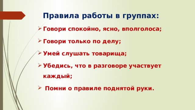 Правила работы в группах: Говори спокойно, ясно, вполголоса; Говори только по делу; Умей слушать товарища; Убедись, что в разговоре участвует каждый;  Помни о правиле поднятой руки. 