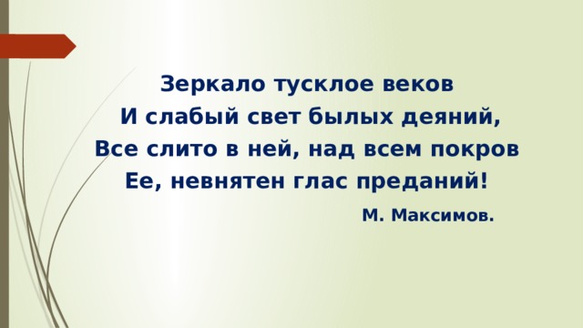   Зеркало тусклое веков И слабый свет былых деяний, Все слито в ней, над всем покров Ее, невнятен глас преданий!  М. Максимов.  