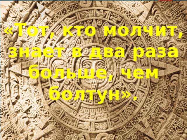 «Тот, кто молчит, знает в два раза больше, чем болтун». 