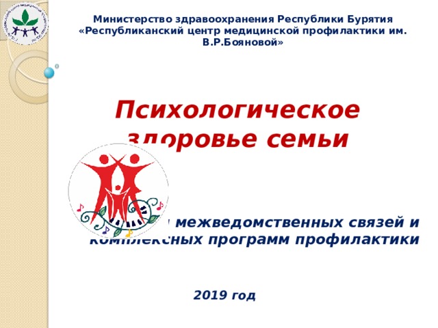 Министерство здравоохранения Республики Бурятия «Республиканский центр медицинской профилактики им. В.Р.Бояновой» Психологическое здоровье семьи Отдел межведомственных связей и комплексных программ профилактики   2019 год 