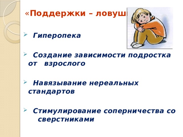 « Поддержки – ловушки»  Гиперопека   Создание зависимости подростка от взрослого   Навязывание нереальных стандартов   Стимулирование соперничества со сверстниками 