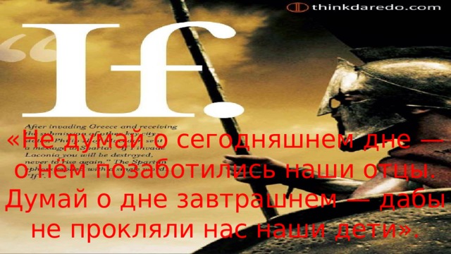 «Не думай о сегодняшнем дне — о нём позаботились наши отцы. Думай о дне завтрашнем — дабы не прокляли нас наши дети». 