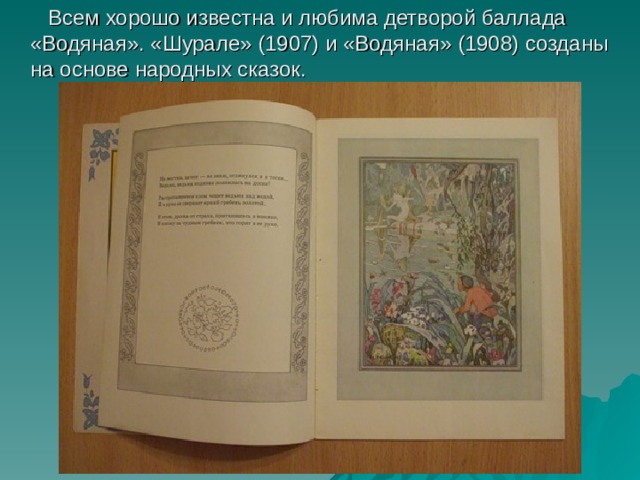  Всем хорошо известна и любима детворой баллада «Водяная». «Шурале» (1907) и «Водяная» (1908) созданы на основе народных сказок. 