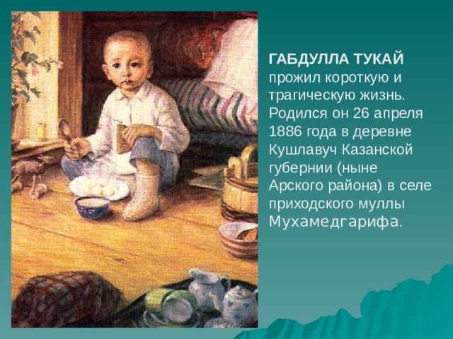 ГАБДУЛЛА ТУКАЙ  прожил короткую и трагическую жизнь. Родился он 26 апреля 1886 года в деревне Кушлавуч Казанской губернии (ныне Арского района) в селе приходского муллы Мухамедгарифа . 