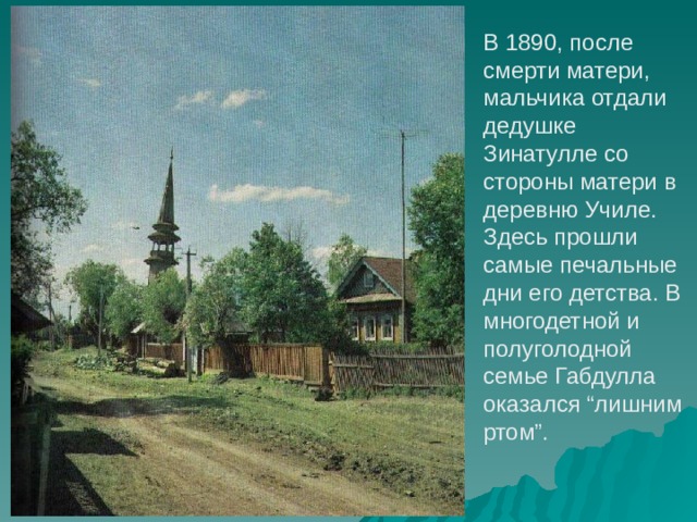 В 1890, после смерти матери, мальчика отдали дедушке Зинатулле со стороны матери в деревню Училе. Здесь прошли самые печальные дни его детства. В многодетной и полуголодной семье Габдулла оказался “лишним ртом”. 