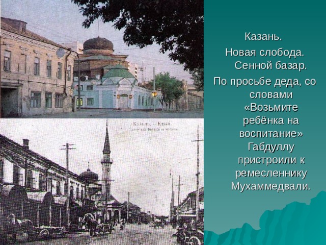 Казань. Новая слобода. Сенной базар. По просьбе деда, со  словами «Возьмите ребёнка на воспитание» Габдуллу пристроили к ремесленнику Мухаммедвали. 