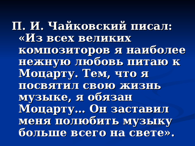 П. И. Чайковский писал: «Из всех великих композиторов я наиболее нежную любовь питаю к Моцарту. Тем, что я посвятил свою жизнь музыке, я обязан Моцарту… Он заставил меня полюбить музыку больше всего на свете».  