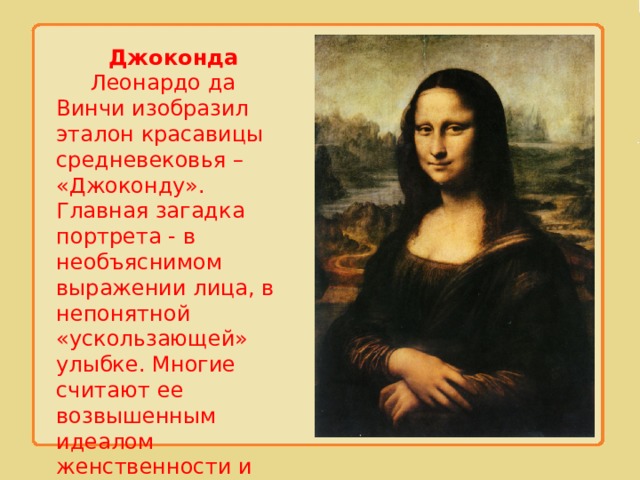 Джоконда  Леонардо да Винчи изобразил эталон красавицы средневековья – «Джоконду». Главная загадка портрета - в необъяснимом выражении лица, в непонятной «ускользающей» улыбке. Многие считают ее возвышенным идеалом женственности и обаяния 