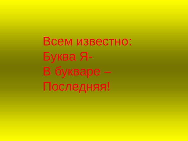  Всем известно:  Буква Я-  В букваре –  Последняя! 
