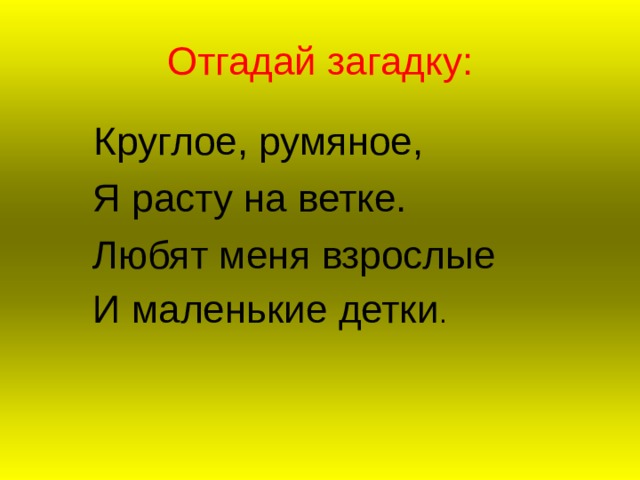 Отгадай загадку: Круглое, румяное,  Я расту на ветке.  Любят меня взрослые  И маленькие детки 