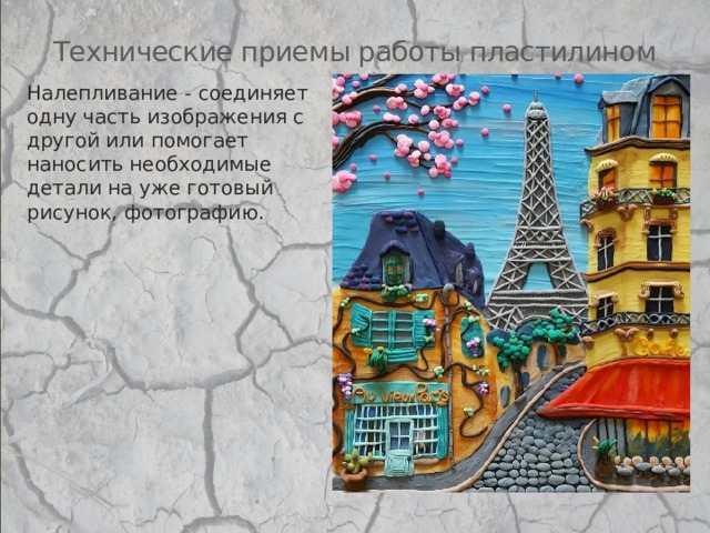 Технические приемы работы пластилином Налепливание - соединяет одну часть изображения с другой или помогает наносить необходимые детали на уже готовый рисунок, фотографию. 