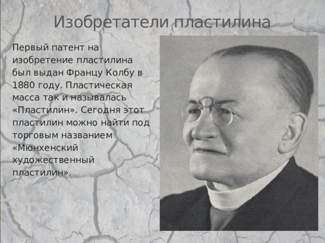 Изобретатели пластилина Первый патент на изобретение пластилина был выдан Францу Колбу в 1880 году. Пластическая масса так и называлась «Пластилин». Сегодня этот пластилин можно найти под торговым названием «Мюнхенский художественный пластилин». 