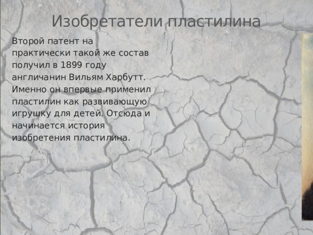 Изобретатели пластилина Второй патент на практически такой же состав получил в 1899 году англичанин Вильям Харбутт. Именно он впервые применил пластилин как развивающую игрушку для детей. Отсюда и начинается история изобретения пластилина. 