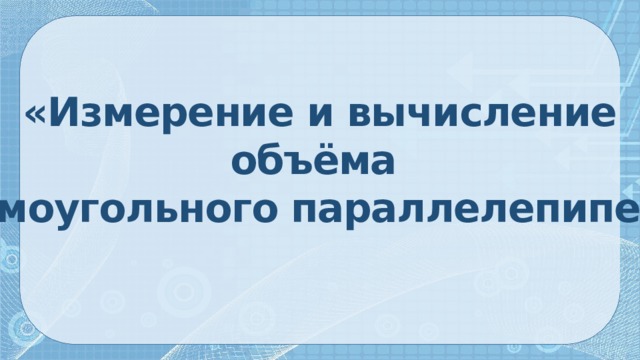  «Измерение и вычисление объёма прямоугольного параллелепипеда» 