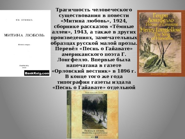 Трагичность человеческого существования в повести «Митина любовь», 1924, сборнике рассказов «Тёмные аллеи», 1943, а также в других произведениях, замечательных образцах русской малой прозы.  Перевёл «Песнь о Гайавате» американского поэта Г. Лонгфелло. Впервые была напечатана в газете «Орловский вестник» в 1896 г. В конце того же года типография газеты издала «Песнь о Гайавате» отдельной книгой. 
