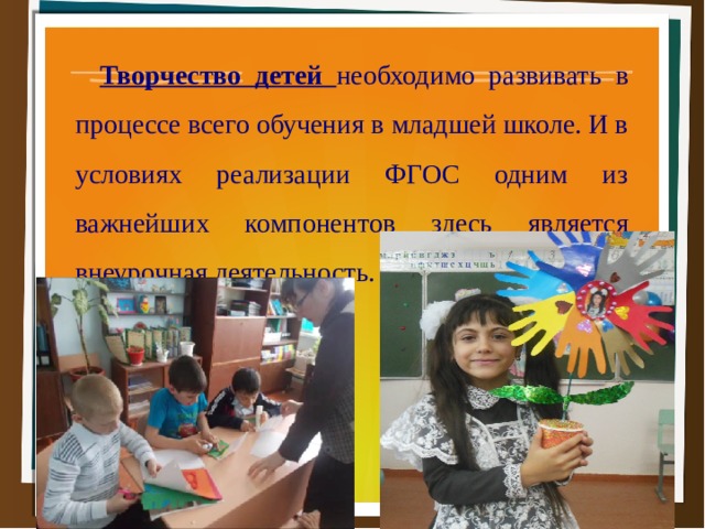     Творчество детей необходимо развивать в процессе всего обучения в младшей школе. И в условиях реализации ФГОС одним из важнейших компонентов здесь является внеурочная деятельность.  
